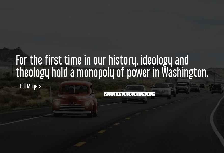 Bill Moyers quotes: For the first time in our history, ideology and theology hold a monopoly of power in Washington.