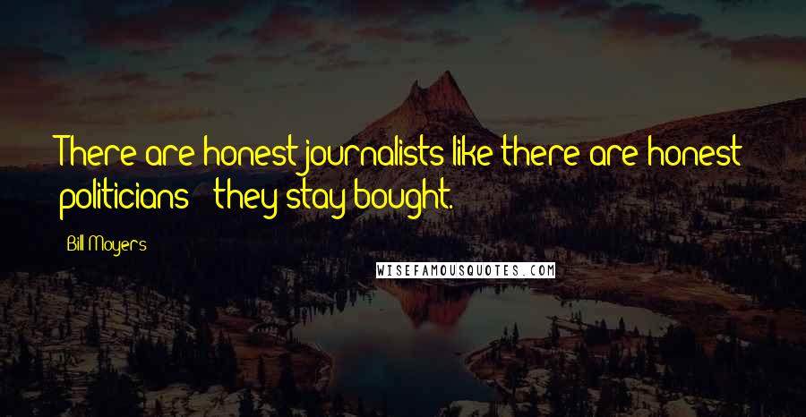 Bill Moyers quotes: There are honest journalists like there are honest politicians - they stay bought.