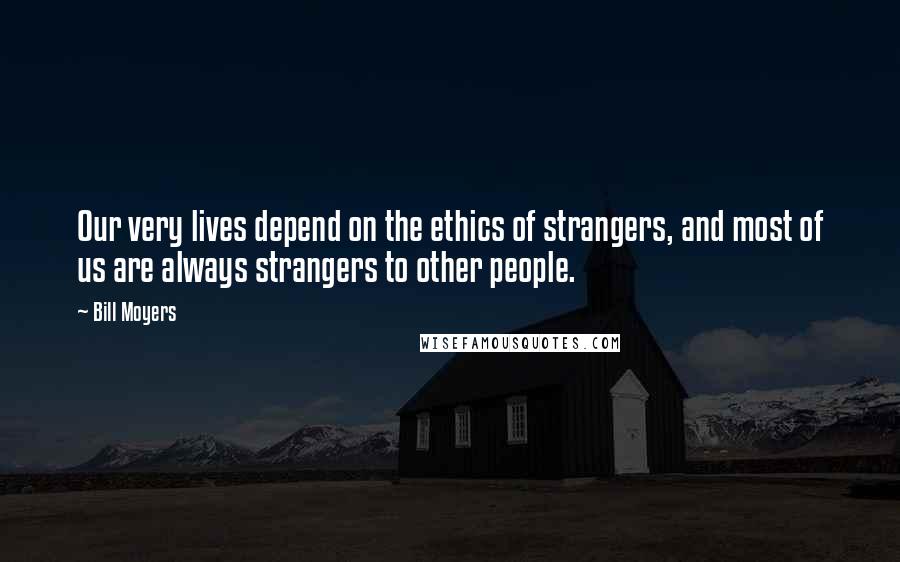 Bill Moyers quotes: Our very lives depend on the ethics of strangers, and most of us are always strangers to other people.