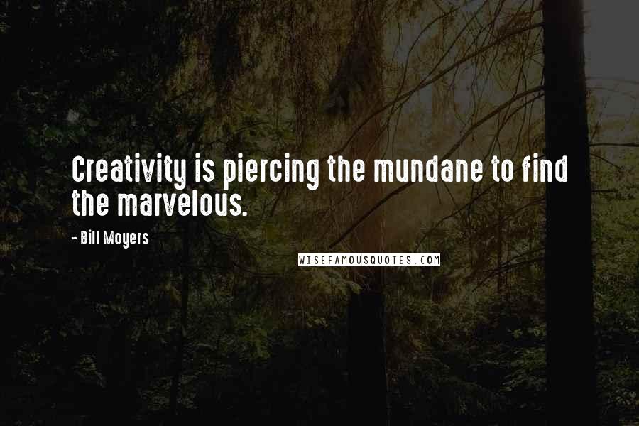 Bill Moyers quotes: Creativity is piercing the mundane to find the marvelous.