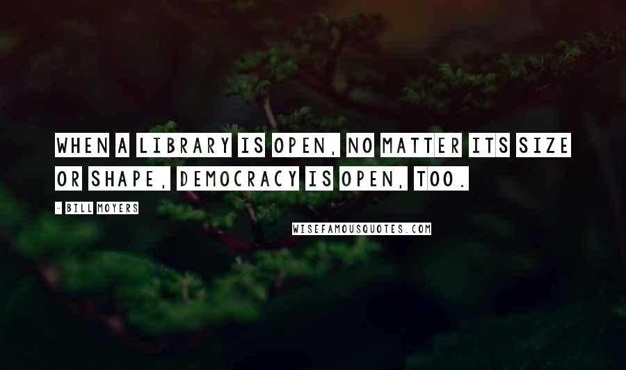 Bill Moyers quotes: When a library is open, no matter its size or shape, democracy is open, too.