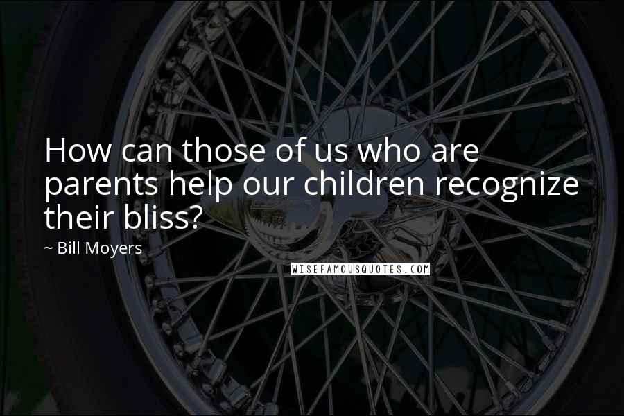 Bill Moyers quotes: How can those of us who are parents help our children recognize their bliss?