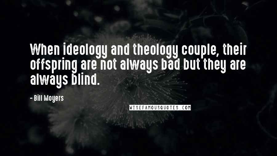 Bill Moyers quotes: When ideology and theology couple, their offspring are not always bad but they are always blind.
