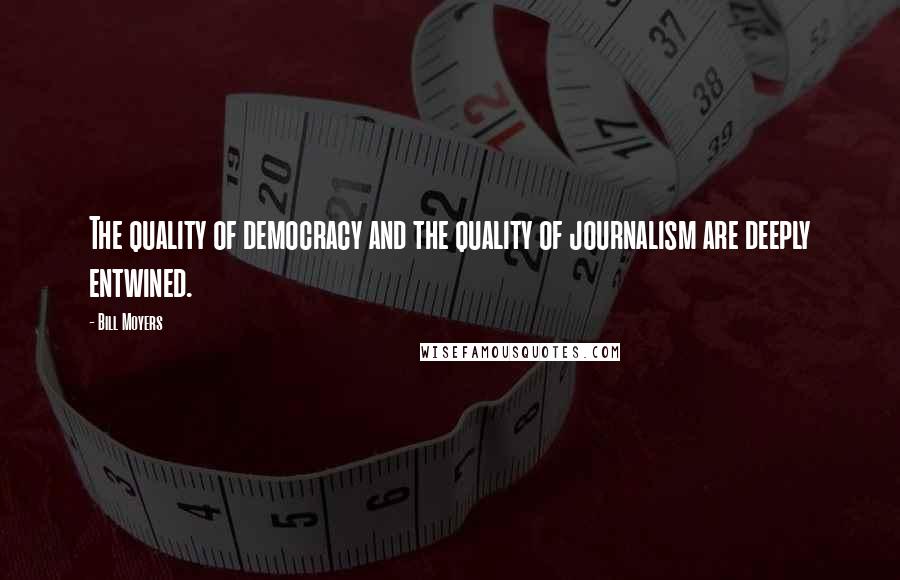 Bill Moyers quotes: The quality of democracy and the quality of journalism are deeply entwined.