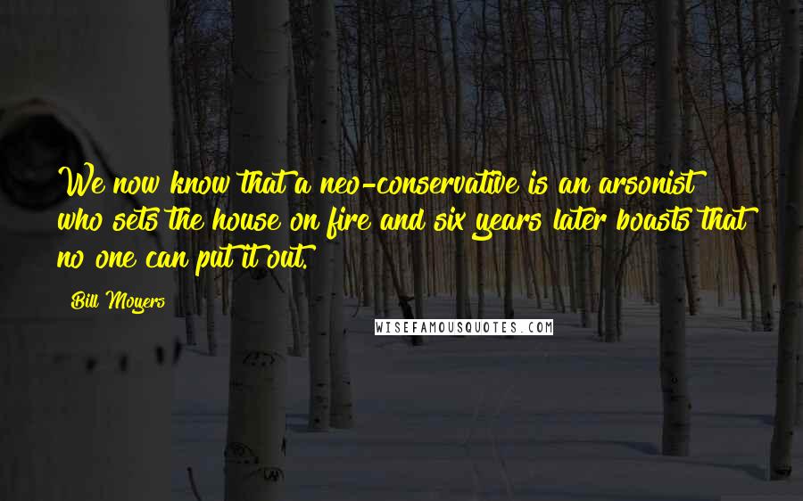 Bill Moyers quotes: We now know that a neo-conservative is an arsonist who sets the house on fire and six years later boasts that no one can put it out. Bill Moyers quotes: We now know that a neo-conservative is an arsonist who sets the house on fire and six years later boasts that no one can put it out.