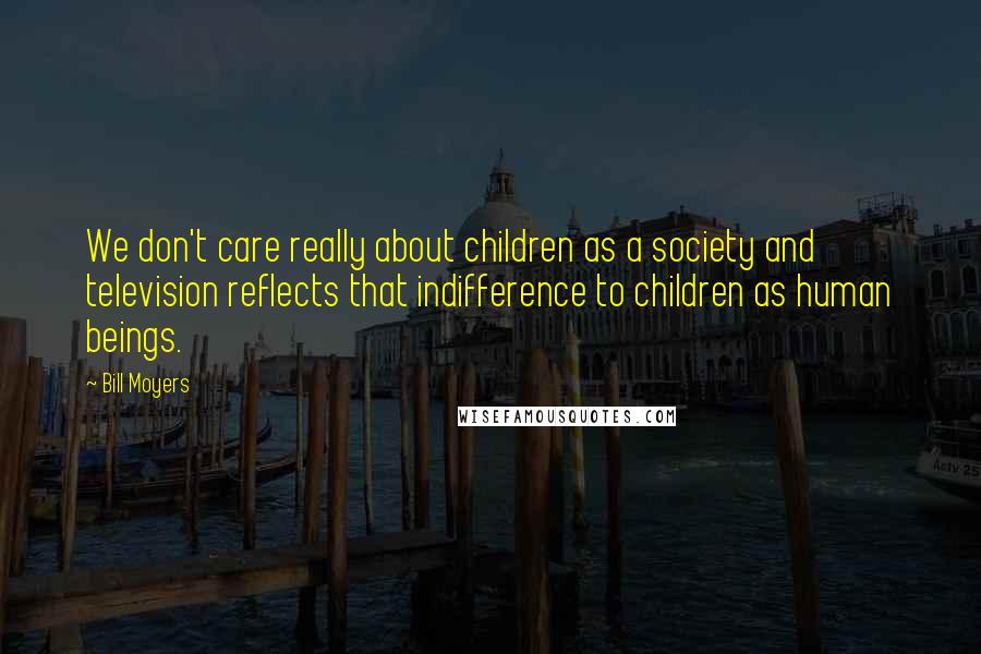 Bill Moyers quotes: We don't care really about children as a society and television reflects that indifference to children as human beings. Bill Moyers quotes: We don't care really about children as a society and television reflects that indifference to children as human beings.