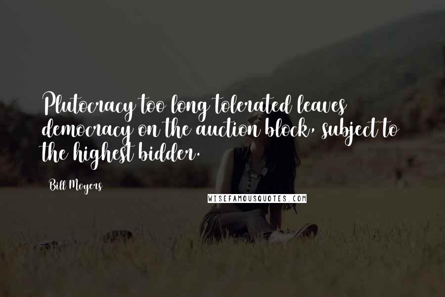 Bill Moyers quotes: Plutocracy too long tolerated leaves democracy on the auction block, subject to the highest bidder.