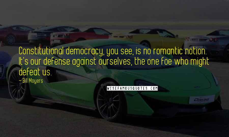 Bill Moyers quotes: Constitutional democracy, you see, is no romantic notion. It's our defense against ourselves, the one foe who might defeat us. Bill Moyers quotes: Constitutional democracy, you see, is no romantic notion. It's our defense against ourselves, the one foe who might defeat us.