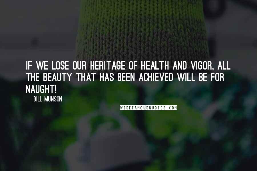 Bill Munson quotes: If we lose our heritage of health and vigor, all the beauty that has been achieved will be for naught! Bill Munson quotes: If we lose our heritage of health and vigor, all the beauty that has been achieved will be for naught!