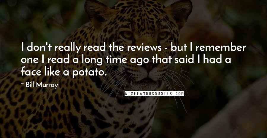 Bill Murray quotes: I don't really read the reviews - but I remember one I read a long time ago that said I had a face like a potato.