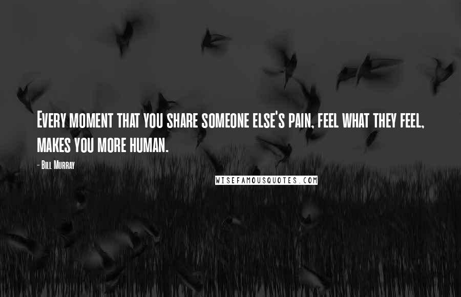 Bill Murray quotes: Every moment that you share someone else's pain, feel what they feel, makes you more human.