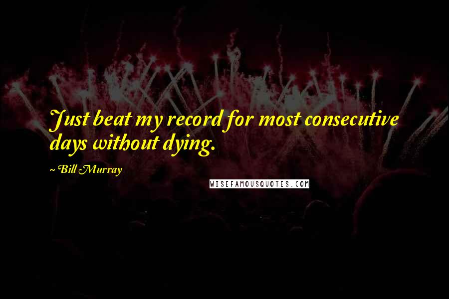 Bill Murray quotes: Just beat my record for most consecutive days without dying.