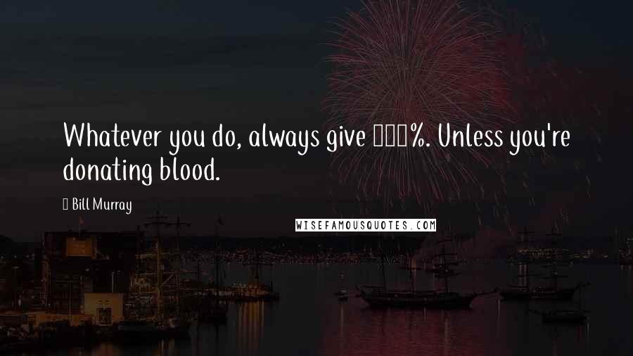 Bill Murray quotes: Whatever you do, always give 100%. Unless you're donating blood.