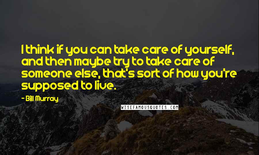 Bill Murray quotes: I think if you can take care of yourself, and then maybe try to take care of someone else, that's sort of how you're supposed to live.