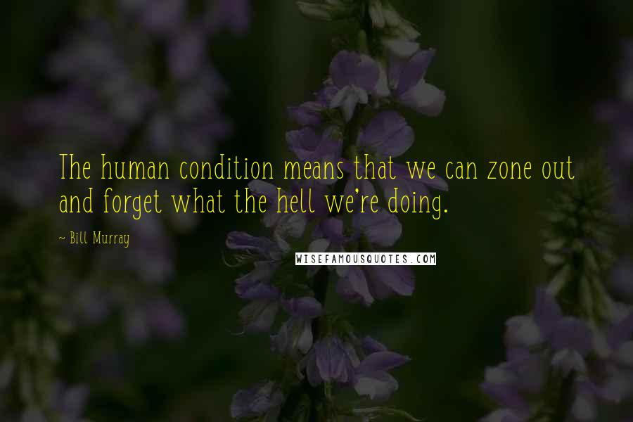 Bill Murray quotes: The human condition means that we can zone out and forget what the hell we're doing.
