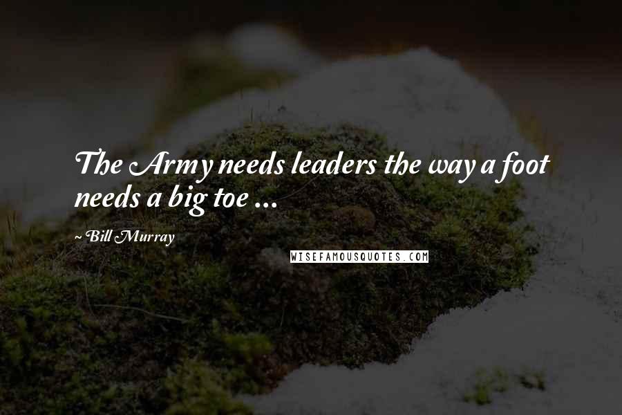 Bill Murray quotes: The Army needs leaders the way a foot needs a big toe ...