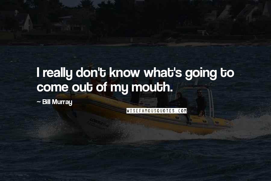 Bill Murray quotes: I really don't know what's going to come out of my mouth.