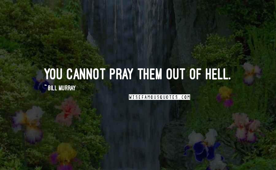 Bill Murray quotes: You cannot pray them out of hell.