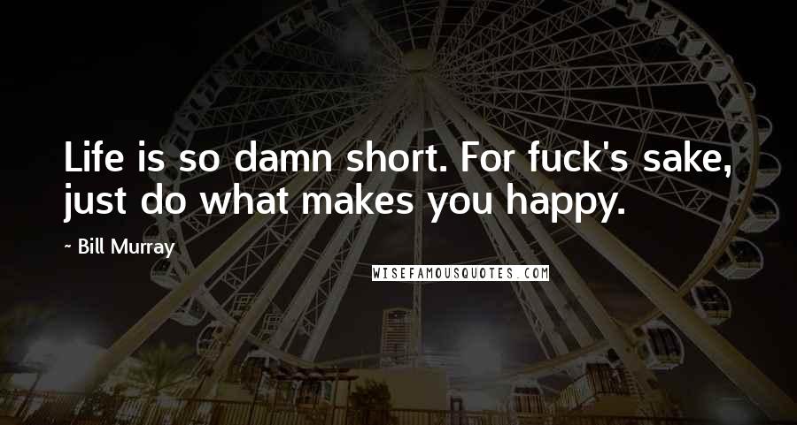 Bill Murray quotes: Life is so damn short. For fuck's sake, just do what makes you happy.