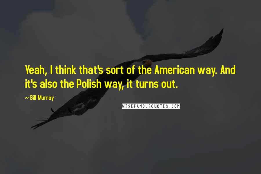 Bill Murray quotes: Yeah, I think that's sort of the American way. And it's also the Polish way, it turns out.