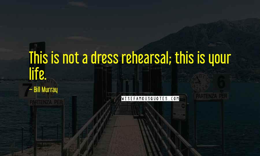 Bill Murray quotes: This is not a dress rehearsal; this is your life.