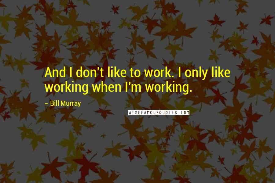 Bill Murray quotes: And I don't like to work. I only like working when I'm working.