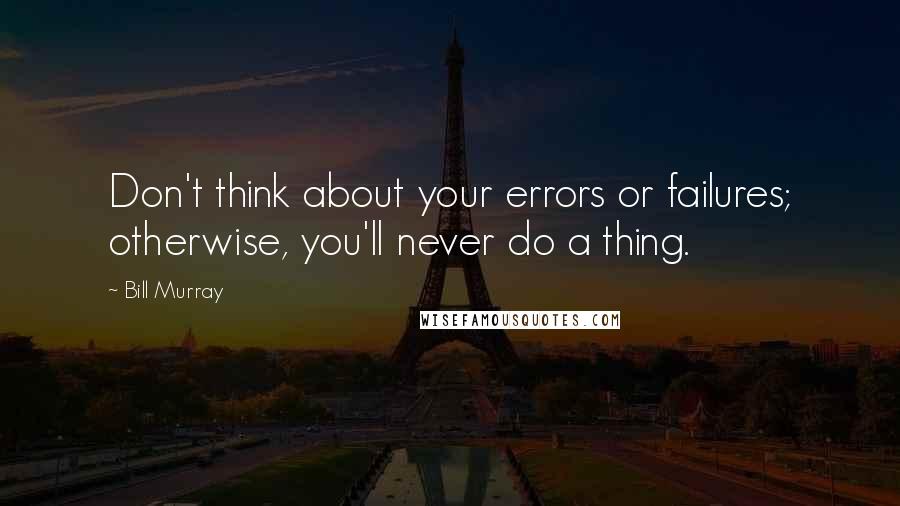 Bill Murray quotes: Don't think about your errors or failures; otherwise, you'll never do a thing.