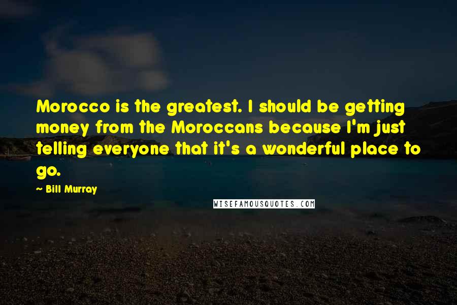 Bill Murray quotes: Morocco is the greatest. I should be getting money from the Moroccans because I'm just telling everyone that it's a wonderful place to go.