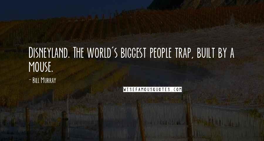 Bill Murray quotes: Disneyland. The world's biggest people trap, built by a mouse.