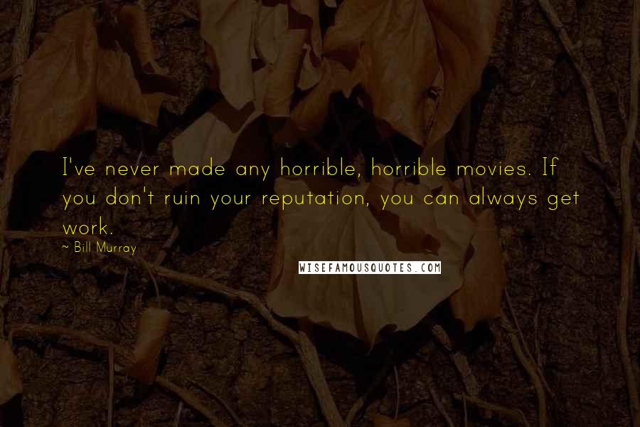 Bill Murray quotes: I've never made any horrible, horrible movies. If you don't ruin your reputation, you can always get work.