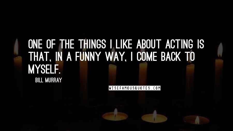 Bill Murray quotes: One of the things I like about acting is that, in a funny way, I come back to myself.