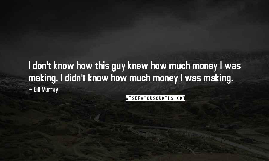 Bill Murray quotes: I don't know how this guy knew how much money I was making. I didn't know how much money I was making.