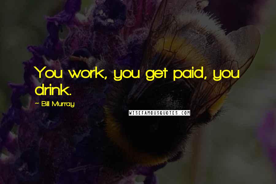 Bill Murray quotes: You work, you get paid, you drink.
