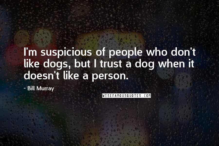 Bill Murray quotes: I'm suspicious of people who don't like dogs, but I trust a dog when it doesn't like a person.