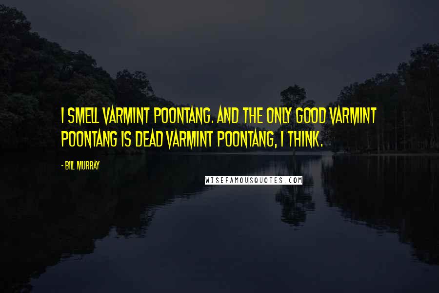 Bill Murray quotes: I smell varmint poontang. And the only good varmint poontang is dead varmint poontang, I think.