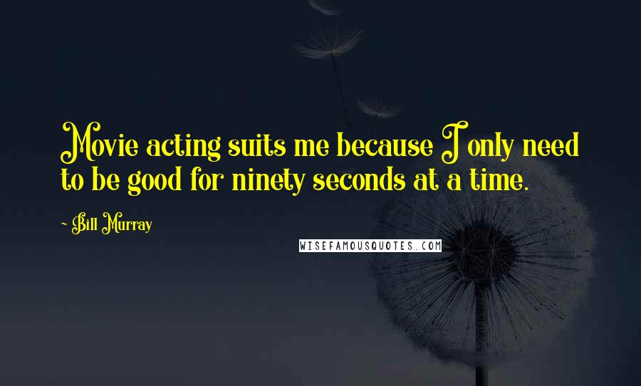Bill Murray quotes: Movie acting suits me because I only need to be good for ninety seconds at a time.