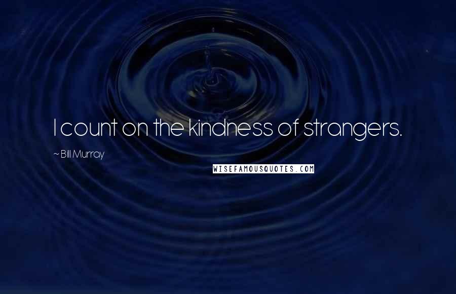 Bill Murray quotes: I count on the kindness of strangers.