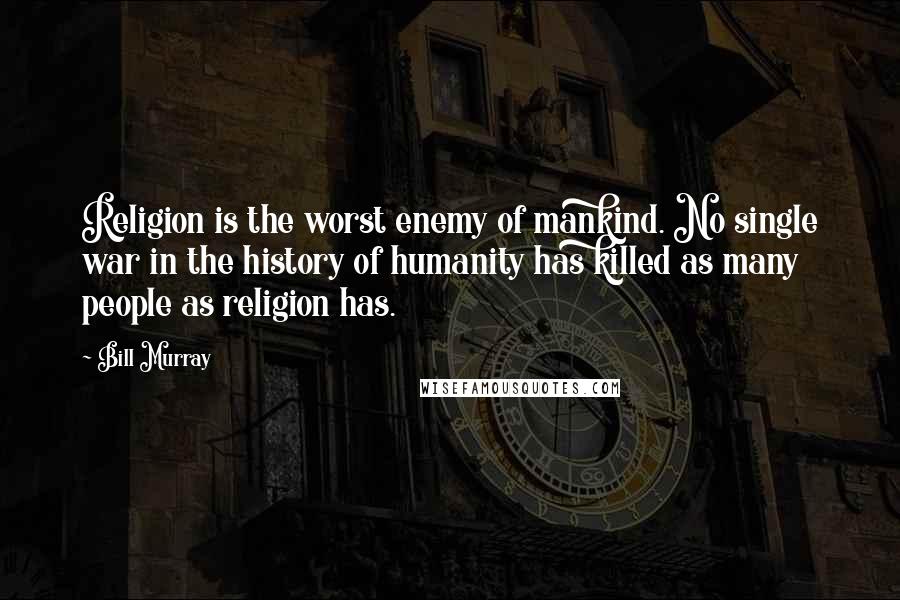 Bill Murray quotes: Religion is the worst enemy of mankind. No single war in the history of humanity has killed as many people as religion has.