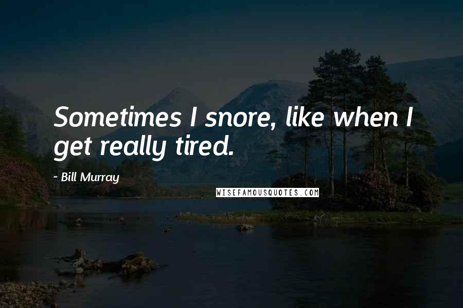 Bill Murray quotes: Sometimes I snore, like when I get really tired.