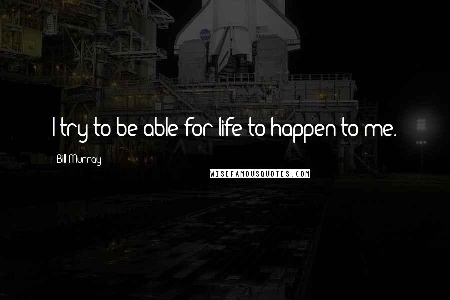 Bill Murray quotes: I try to be able for life to happen to me.