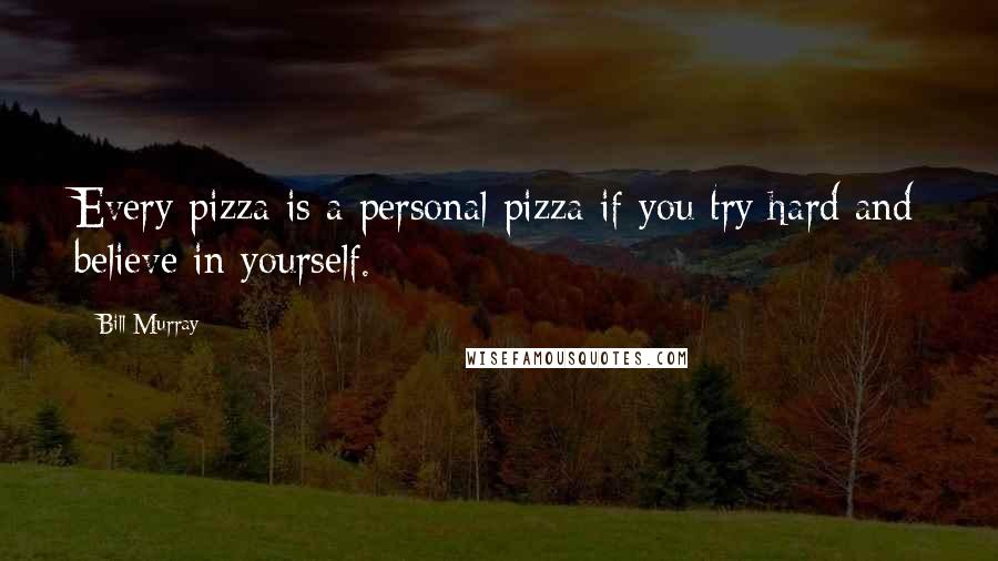 Bill Murray quotes: Every pizza is a personal pizza if you try hard and believe in yourself.