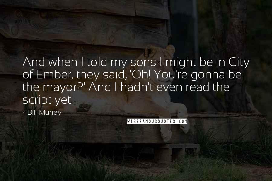 Bill Murray quotes: And when I told my sons I might be in City of Ember, they said, 'Oh! You're gonna be the mayor?' And I hadn't even read the script yet.