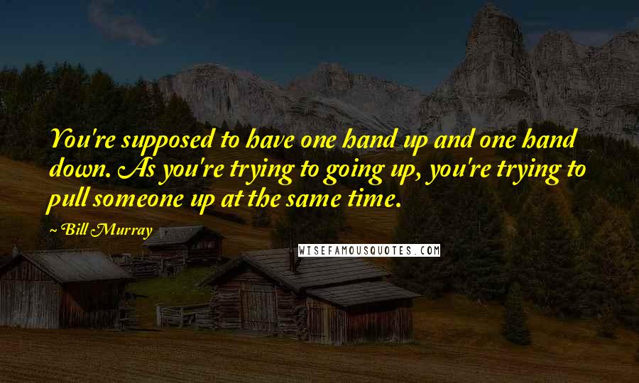 Bill Murray quotes: You're supposed to have one hand up and one hand down. As you're trying to going up, you're trying to pull someone up at the same time.