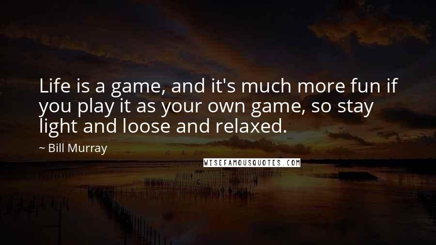 Bill Murray quotes: Life is a game, and it's much more fun if you play it as your own game, so stay light and loose and relaxed.