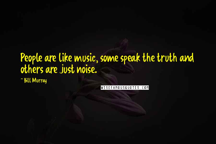 Bill Murray quotes: People are like music, some speak the truth and others are just noise.