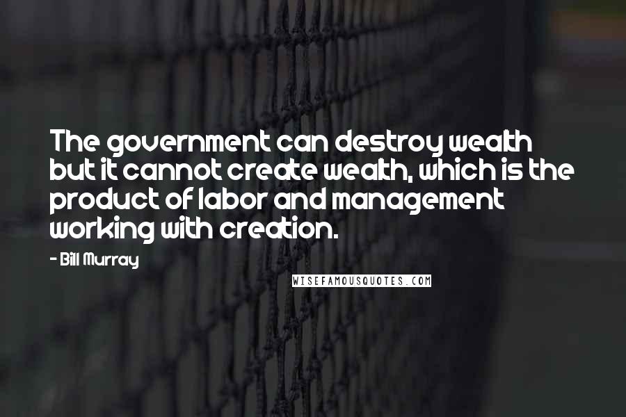 Bill Murray quotes: The government can destroy wealth but it cannot create wealth, which is the product of labor and management working with creation.