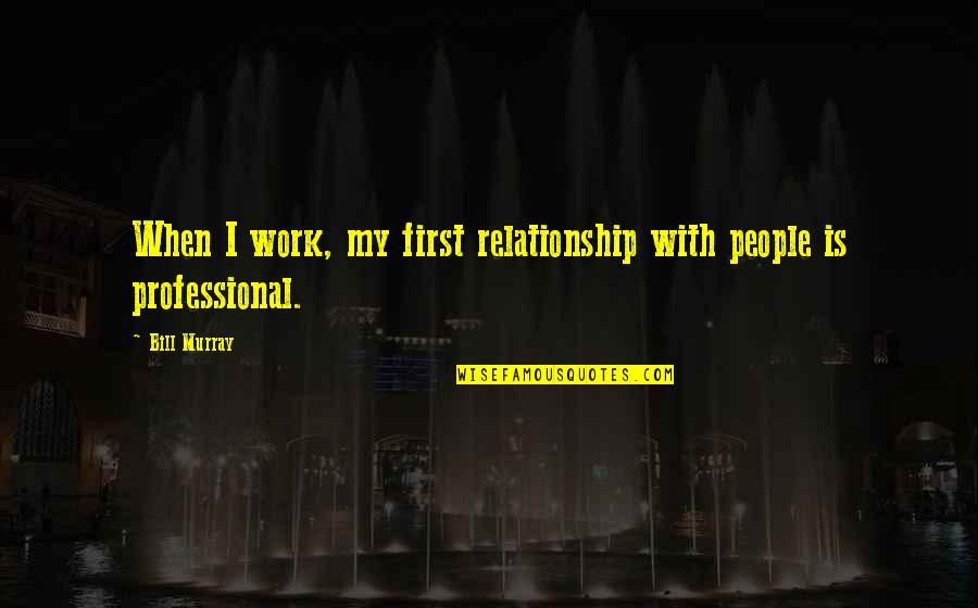 Bill Murray Quotes By Bill Murray: When I work, my first relationship with people
