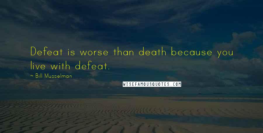 Bill Musselman quotes: Defeat is worse than death because you live with defeat.