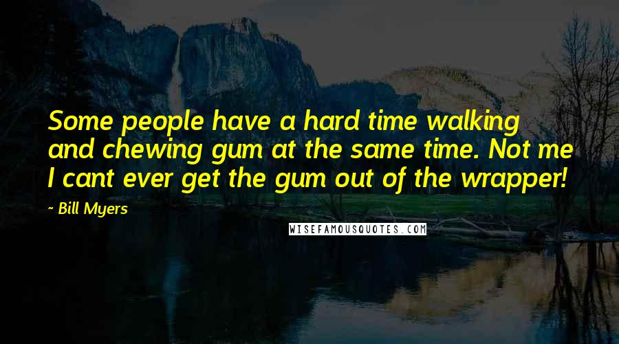 Bill Myers quotes: Some people have a hard time walking and chewing gum at the same time. Not me I cant ever get the gum out of the wrapper!