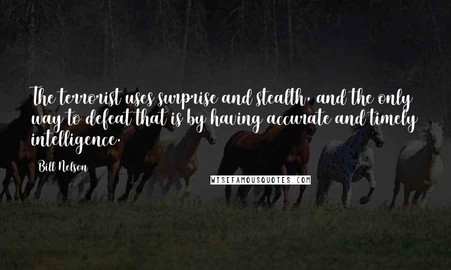 Bill Nelson quotes: The terrorist uses surprise and stealth, and the only way to defeat that is by having accurate and timely intelligence.